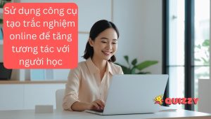 Sử dụng công cụ tạo trắc nghiệm online để tăng tương tác với người học