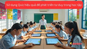 Sử dụng Quiz hiệu quả để phát triển tư duy trong học tập
