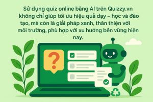 Tạo Quiz bằng AI còn là giải pháp xanh, thân thiện với môi trường, phù hợp với xu hướng bền vững hiện nay.